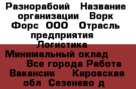 Разнорабоий › Название организации ­ Ворк Форс, ООО › Отрасль предприятия ­ Логистика › Минимальный оклад ­ 30 000 - Все города Работа » Вакансии   . Кировская обл.,Сезенево д.